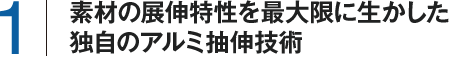 素材の延伸特性を最大限に生かした
独自のアルミ抽伸加工技術